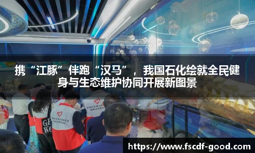 携“江豚”伴跑“汉马”，我国石化绘就全民健身与生态维护协同开展新图景